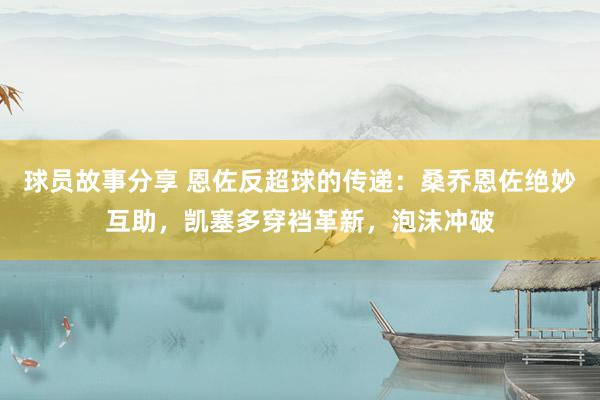 球员故事分享 恩佐反超球的传递：桑乔恩佐绝妙互助，凯塞多穿裆革新，泡沫冲破