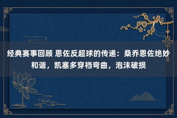 经典赛事回顾 恩佐反超球的传递：桑乔恩佐绝妙和谐，凯塞多穿裆弯曲，泡沫破损