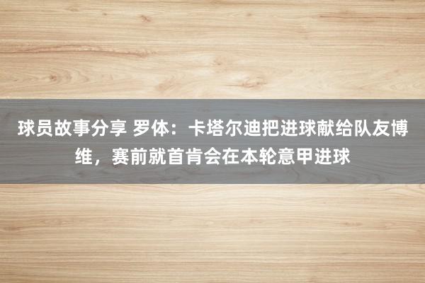 球员故事分享 罗体：卡塔尔迪把进球献给队友博维，赛前就首肯会在本轮意甲进球