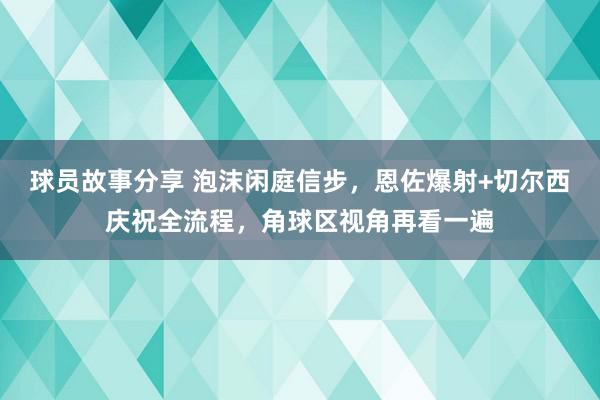 球员故事分享 泡沫闲庭信步，恩佐爆射+切尔西庆祝全流程，角球区视角再看一遍