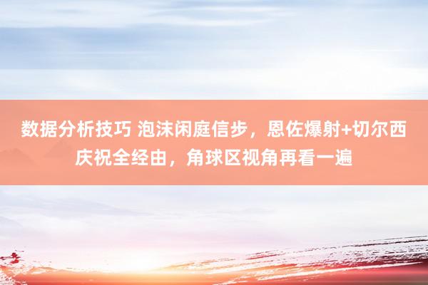 数据分析技巧 泡沫闲庭信步，恩佐爆射+切尔西庆祝全经由，角球区视角再看一遍