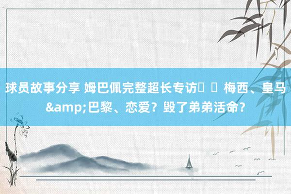 球员故事分享 姆巴佩完整超长专访⭐️梅西、皇马&巴黎、恋爱？毁了弟弟活命？