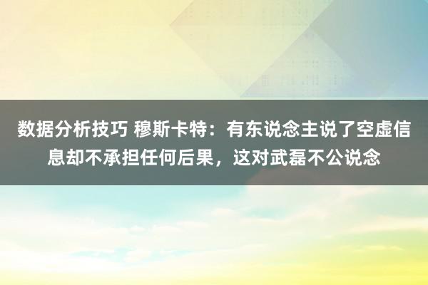 数据分析技巧 穆斯卡特：有东说念主说了空虚信息却不承担任何后果，这对武磊不公说念