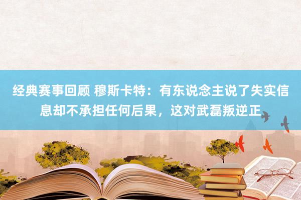 经典赛事回顾 穆斯卡特：有东说念主说了失实信息却不承担任何后果，这对武磊叛逆正