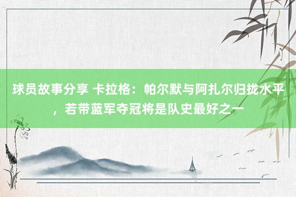 球员故事分享 卡拉格：帕尔默与阿扎尔归拢水平，若带蓝军夺冠将是队史最好之一