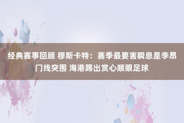 经典赛事回顾 穆斯卡特：赛季最要害瞬息是李昂门线突围 海港踢出赏心顺眼足球