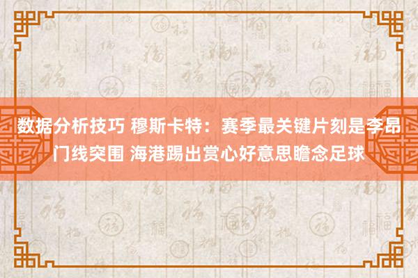 数据分析技巧 穆斯卡特：赛季最关键片刻是李昂门线突围 海港踢出赏心好意思瞻念足球