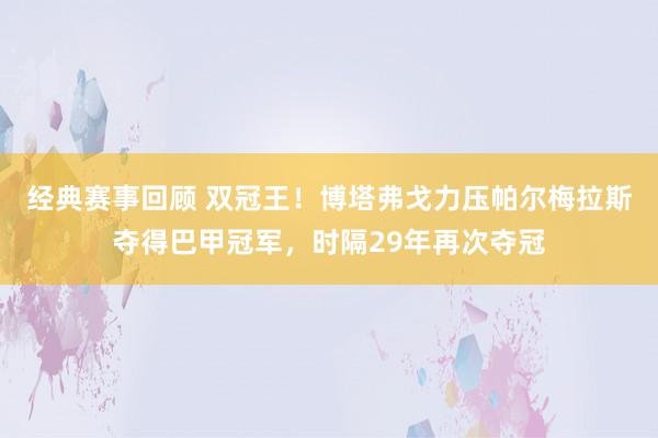 经典赛事回顾 双冠王！博塔弗戈力压帕尔梅拉斯夺得巴甲冠军，时隔29年再次夺冠