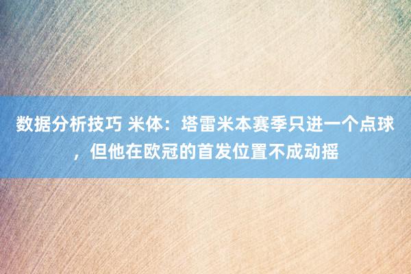 数据分析技巧 米体：塔雷米本赛季只进一个点球，但他在欧冠的首发位置不成动摇