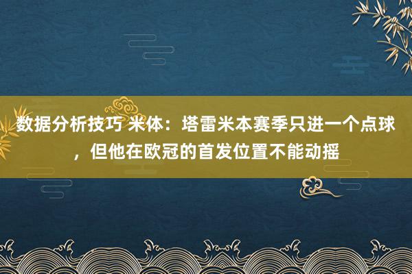 数据分析技巧 米体：塔雷米本赛季只进一个点球，但他在欧冠的首发位置不能动摇