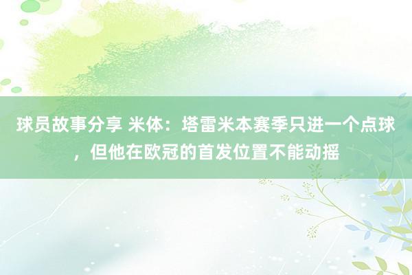 球员故事分享 米体：塔雷米本赛季只进一个点球，但他在欧冠的首发位置不能动摇