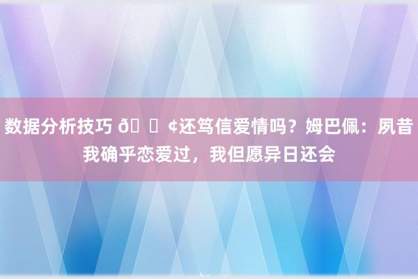 数据分析技巧 🐢还笃信爱情吗？姆巴佩：夙昔我确乎恋爱过，我但愿异日还会