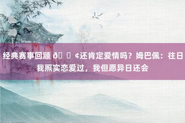 经典赛事回顾 🐢还肯定爱情吗？姆巴佩：往日我照实恋爱过，我但愿异日还会