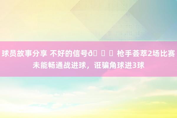 球员故事分享 不好的信号😕枪手荟萃2场比赛未能畅通战进球，诳骗角球进3球