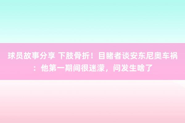 球员故事分享 下肢骨折！目睹者谈安东尼奥车祸：他第一期间很迷濛，问发生啥了