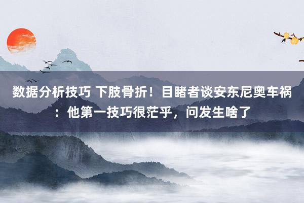 数据分析技巧 下肢骨折！目睹者谈安东尼奥车祸：他第一技巧很茫乎，问发生啥了