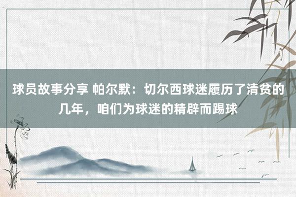 球员故事分享 帕尔默：切尔西球迷履历了清贫的几年，咱们为球迷的精辟而踢球