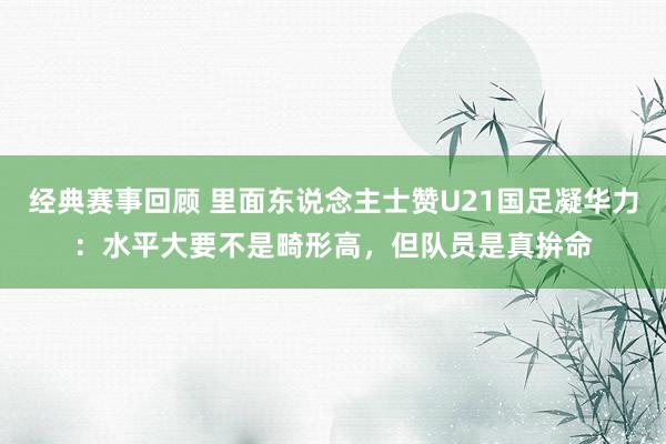 经典赛事回顾 里面东说念主士赞U21国足凝华力：水平大要不是畸形高，但队员是真拚命