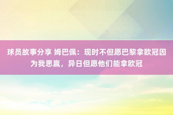 球员故事分享 姆巴佩：现时不但愿巴黎拿欧冠因为我思赢，异日但愿他们能拿欧冠