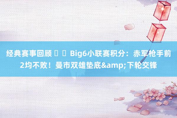 经典赛事回顾 ⚔️Big6小联赛积分：赤军枪手前2均不败！曼市双雄垫底&下轮交锋