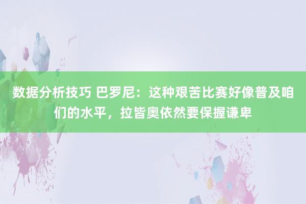 数据分析技巧 巴罗尼：这种艰苦比赛好像普及咱们的水平，拉皆奥依然要保握谦卑