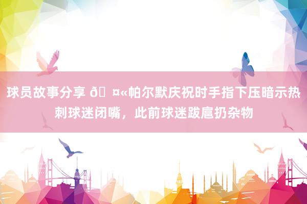 球员故事分享 🤫帕尔默庆祝时手指下压暗示热刺球迷闭嘴，此前球迷跋扈扔杂物