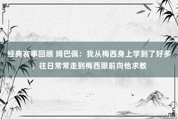 经典赛事回顾 姆巴佩：我从梅西身上学到了好多，往日常常走到梅西眼前向他求教