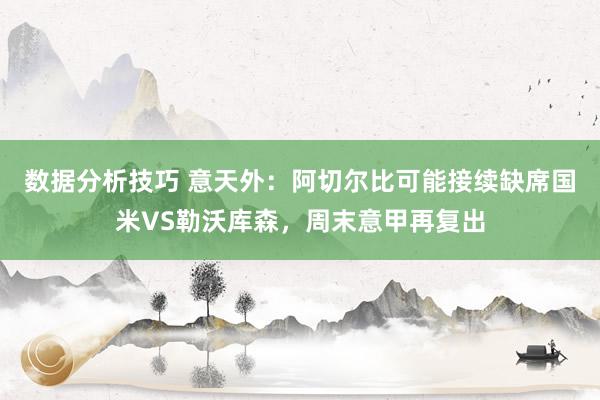 数据分析技巧 意天外：阿切尔比可能接续缺席国米VS勒沃库森，周末意甲再复出