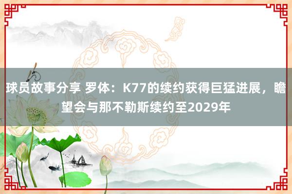 球员故事分享 罗体：K77的续约获得巨猛进展，瞻望会与那不勒斯续约至2029年