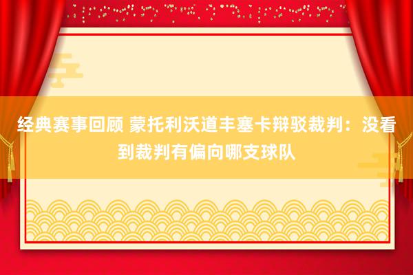 经典赛事回顾 蒙托利沃道丰塞卡辩驳裁判：没看到裁判有偏向哪支球队