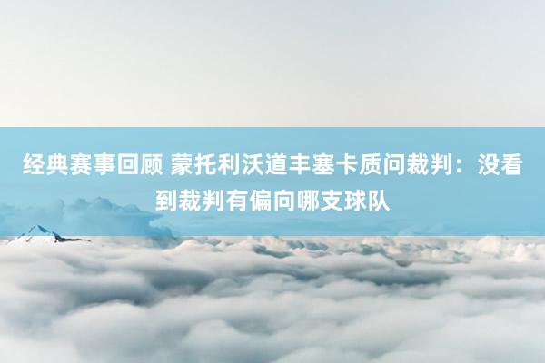 经典赛事回顾 蒙托利沃道丰塞卡质问裁判：没看到裁判有偏向哪支球队