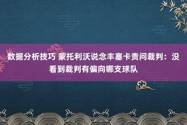 数据分析技巧 蒙托利沃说念丰塞卡责问裁判：没看到裁判有偏向哪支球队