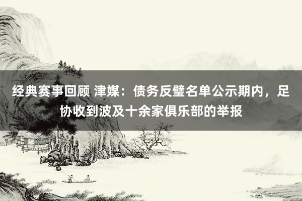 经典赛事回顾 津媒：债务反璧名单公示期内，足协收到波及十余家俱乐部的举报