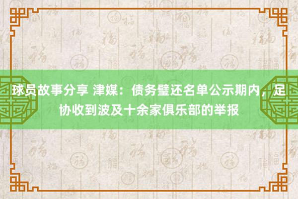 球员故事分享 津媒：债务璧还名单公示期内，足协收到波及十余家俱乐部的举报