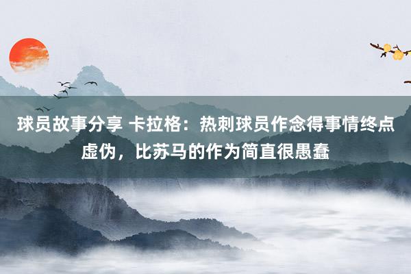 球员故事分享 卡拉格：热刺球员作念得事情终点虚伪，比苏马的作为简直很愚蠢