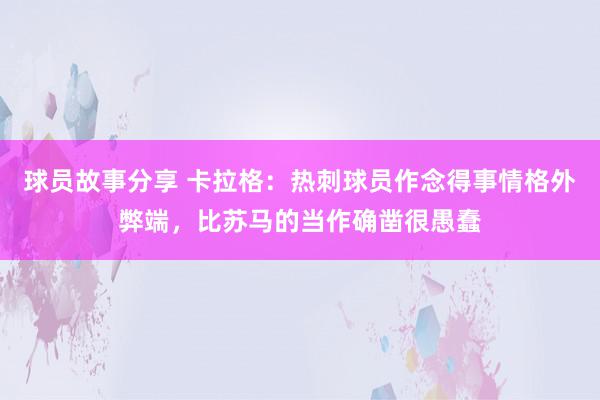 球员故事分享 卡拉格：热刺球员作念得事情格外弊端，比苏马的当作确凿很愚蠢