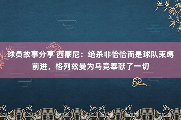 球员故事分享 西蒙尼：绝杀非恰恰而是球队束缚前进，格列兹曼为马竞奉献了一切