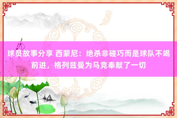 球员故事分享 西蒙尼：绝杀非碰巧而是球队不竭前进，格列兹曼为马竞奉献了一切