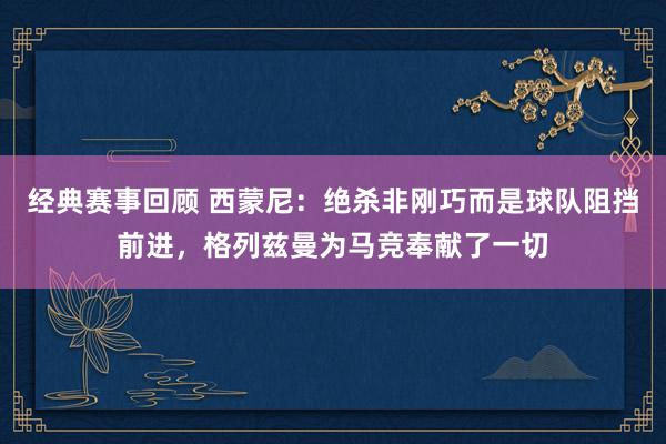 经典赛事回顾 西蒙尼：绝杀非刚巧而是球队阻挡前进，格列兹曼为马竞奉献了一切