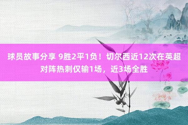 球员故事分享 9胜2平1负！切尔西近12次在英超对阵热刺仅输1场，近3场全胜