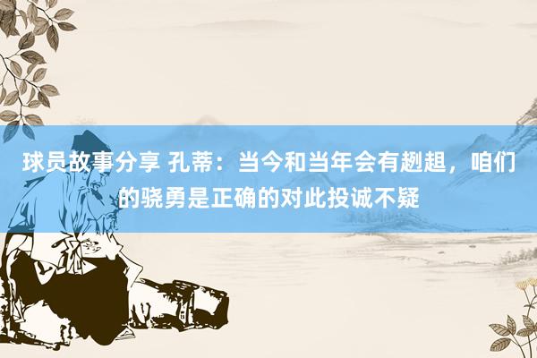 球员故事分享 孔蒂：当今和当年会有趔趄，咱们的骁勇是正确的对此投诚不疑