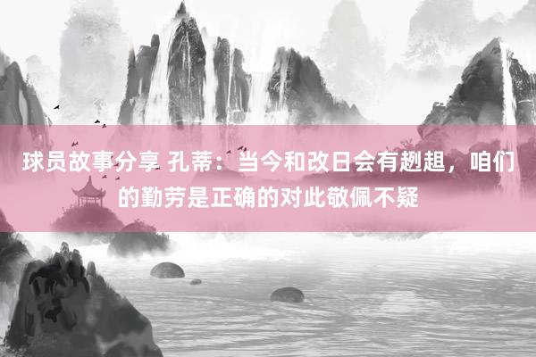 球员故事分享 孔蒂：当今和改日会有趔趄，咱们的勤劳是正确的对此敬佩不疑