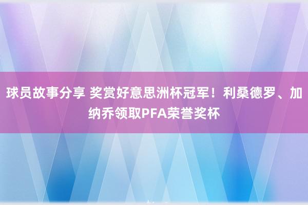 球员故事分享 奖赏好意思洲杯冠军！利桑德罗、加纳乔领取PFA荣誉奖杯