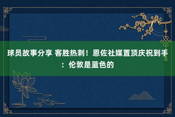 球员故事分享 客胜热刺！恩佐社媒置顶庆祝到手：伦敦是蓝色的