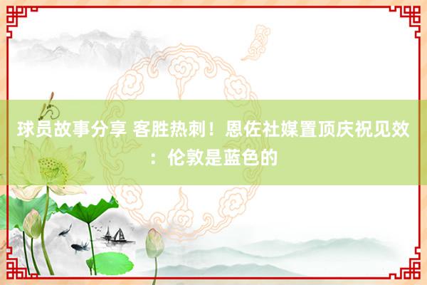 球员故事分享 客胜热刺！恩佐社媒置顶庆祝见效：伦敦是蓝色的