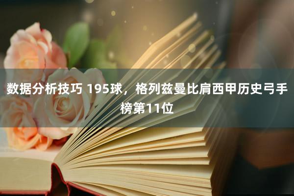 数据分析技巧 195球，格列兹曼比肩西甲历史弓手榜第11位