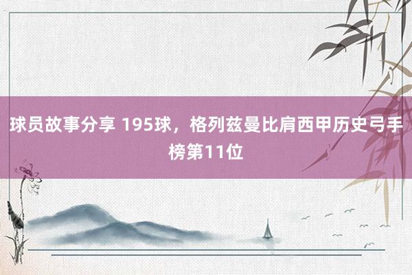 球员故事分享 195球，格列兹曼比肩西甲历史弓手榜第11位