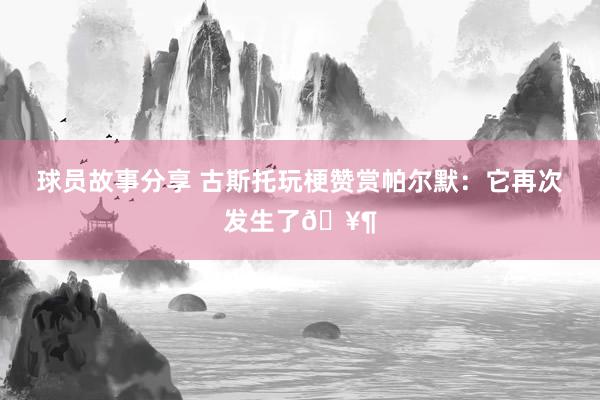 球员故事分享 古斯托玩梗赞赏帕尔默：它再次发生了🥶