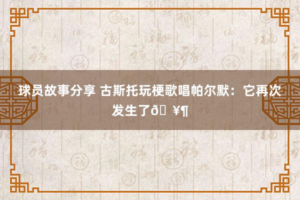 球员故事分享 古斯托玩梗歌唱帕尔默：它再次发生了🥶