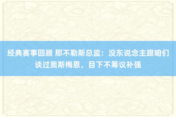 经典赛事回顾 那不勒斯总监：没东说念主跟咱们谈过奥斯梅恩，目下不筹议补强